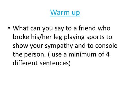 Warm up What can you say to a friend who broke his/her leg playing sports to show your sympathy and to console the person. ( use a minimum of 4 different.