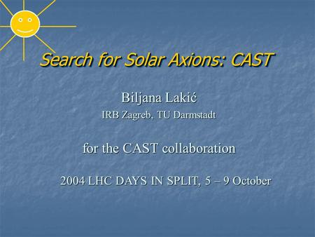 Search for Solar Axions: CAST Biljana Lakić IRB Zagreb, TU Darmstadt for the CAST collaboration 2004 LHC DAYS IN SPLIT, 5 – 9 October 2004 LHC DAYS IN.