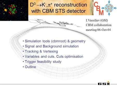 D 0  K -,  + reconstruction with CBM STS detector I.Vassiliev (GSI) CBM collaboration meeting 06-Oct-04 Simulation tools (cbmroot) & geometry Signal.
