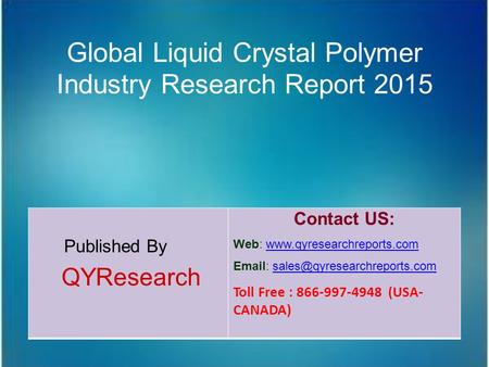 Global Liquid Crystal Polymer Industry Research Report 2015 Published By QYResearch Contact US: Web: www.qyresearchreports.comwww.qyresearchreports.com.