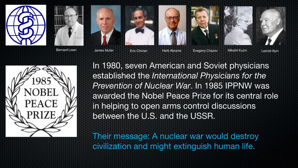 In 1980, seven American and Soviet physicians established the International Physicians for the Prevention of Nuclear War. In 1985 IPPNW was awarded the. - ppt download