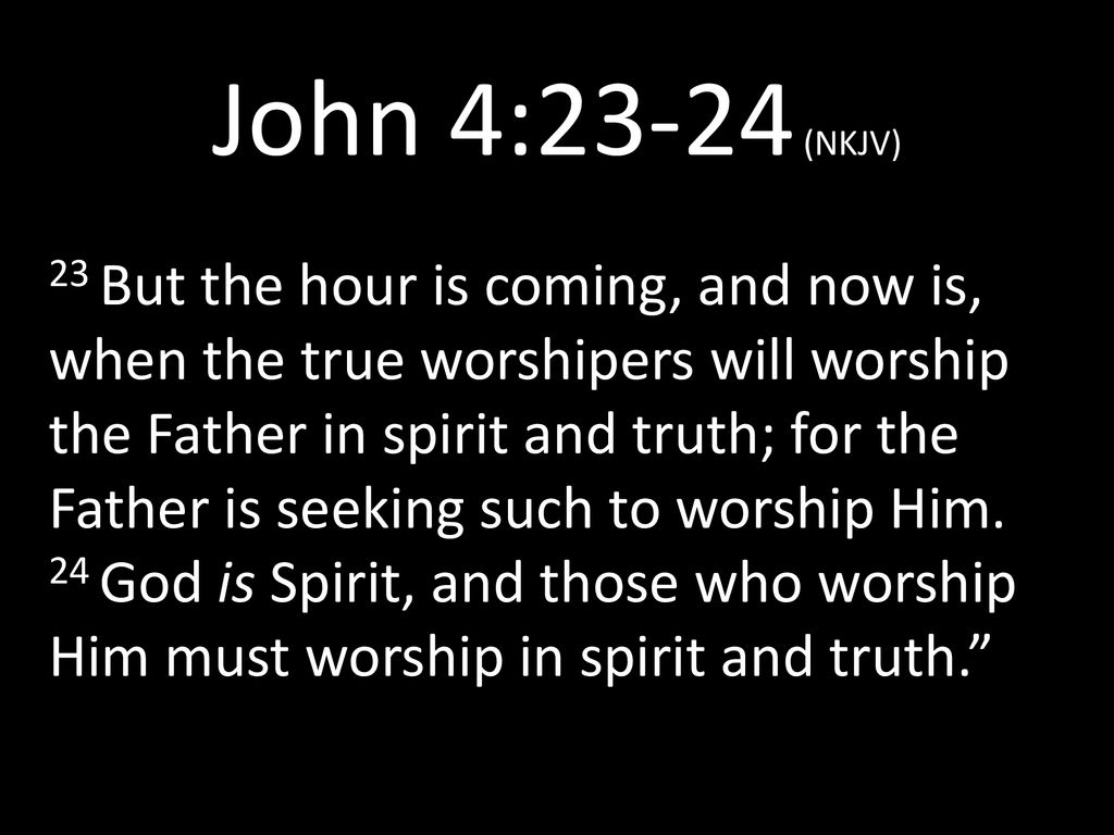 John 4 23 24 Nkjv 23 But The Hour Is Coming And Now Is When The True Worshipers Will Worship The Father In Spirit And Truth For The Father Is Seeking Ppt Download John 4 23 24 Nkjv 23 But The Hour Is Coming And Now Is When The True Worshipers Will Worship The Father In Spirit And Truth For The Father Is Seeking Ppt Download