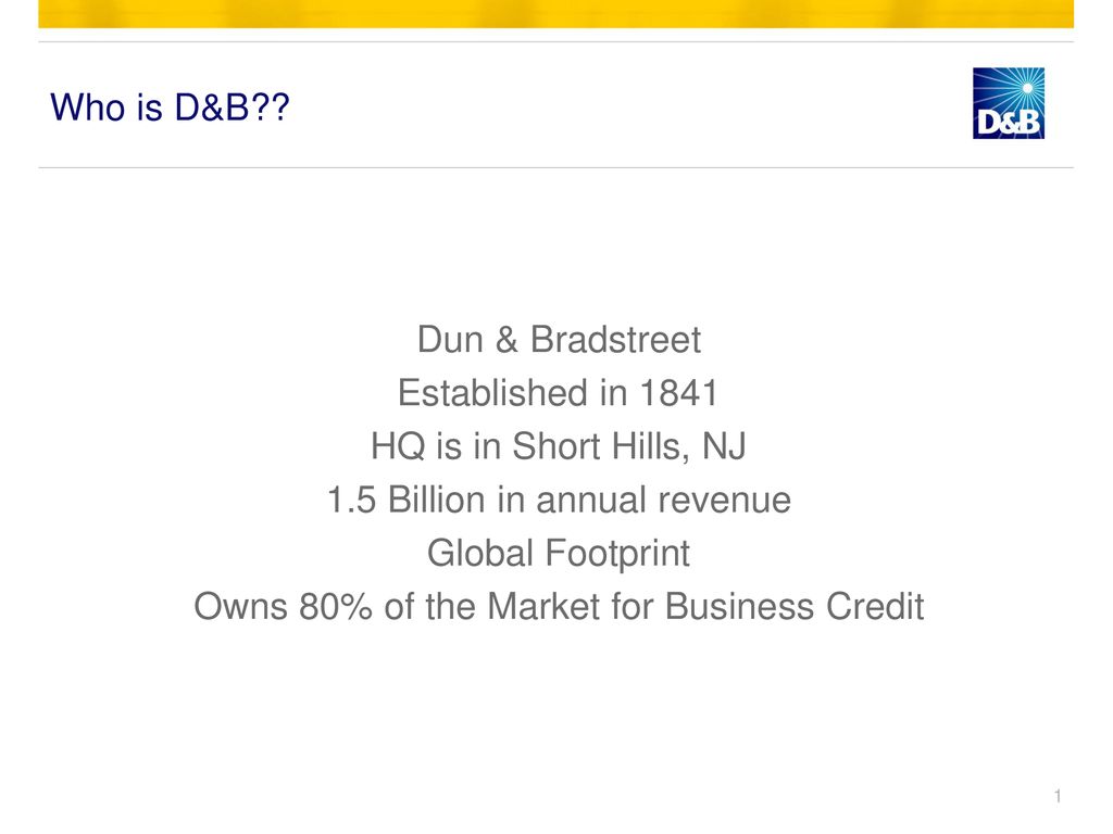 Who is D&B?? Dun & Bradstreet Established in 1841 HQ is in Short Hills, NJ  1.5 Billion in annual revenue Global Footprint Owns 80% of the Market for  Business. - ppt download