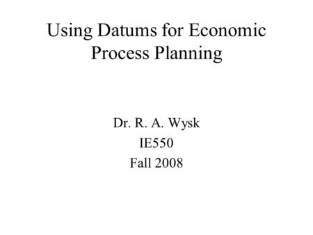 Using Datums for Economic Process Planning Dr. R. A. Wysk IE550 Fall 2008.