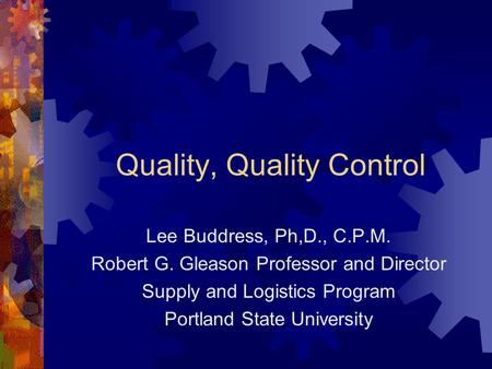 Quality, Quality Control Lee Buddress, Ph,D., C.P.M. Robert G. Gleason Professor and Director Supply and Logistics Program Portland State University.