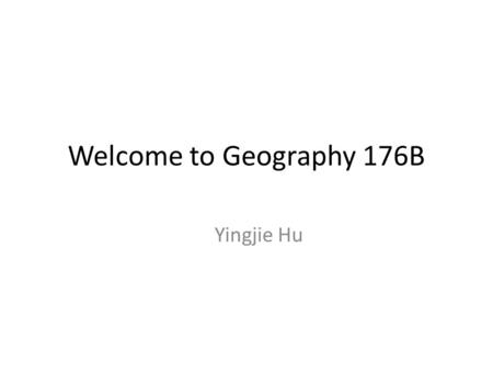 Welcome to Geography 176B Yingjie Hu. Geog 176B Lab Teaching Assistant: Yingjie Hu (Injay Hoo)   Office: Ellison Hall 5803.