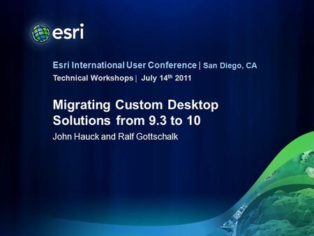 Esri International User Conference | San Diego, CA Technical Workshops | Migrating Custom Desktop Solutions from 9.3 to 10 John Hauck and Ralf Gottschalk.