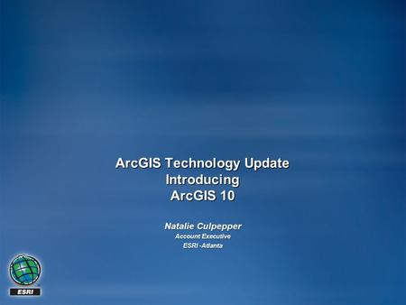 ArcGIS Technology Update Introducing ArcGIS 10 Natalie Culpepper Account Executive ESRI -Atlanta.