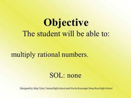 Multiply rational numbers. SOL: none Objective The student will be able to: Designed by Skip Tyler, Varina High School and Nicole Kessinger Deep Run High.