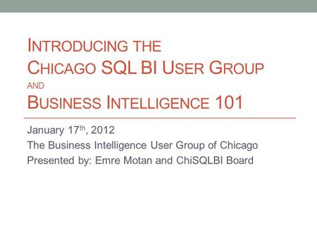 I NTRODUCING THE C HICAGO SQL BI U SER G ROUP AND B USINESS I NTELLIGENCE 101 January 17 th, 2012 The Business Intelligence User Group of Chicago Presented.