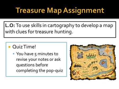  Quiz Time!  You have 5 minutes to revise your notes or ask questions before completing the pop-quiz L.O: To use skills in cartography to develop a map.