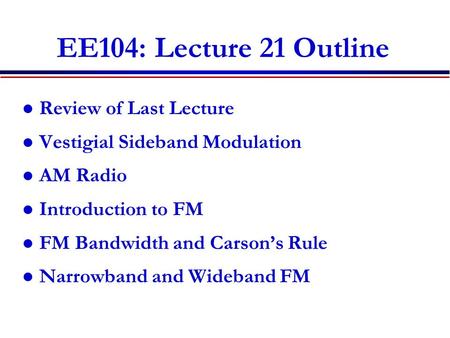 EE104: Lecture 21 Outline Review of Last Lecture Vestigial Sideband Modulation AM Radio Introduction to FM FM Bandwidth and Carson’s Rule Narrowband and.