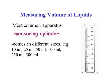 Measuring Volume of Liquids Most common apparatus - measuring cylinder 10 20 100 30 40 50 60 70 80 90 -comes in different sizes, e.g 10 ml, 25 ml, 50 ml,