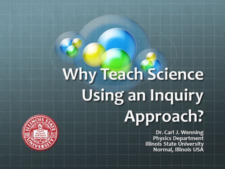 Why Teach Science Using an Inquiry Approach? Dr. Carl J. Wenning Physics Department Illinois State University Normal, Illinois USA.