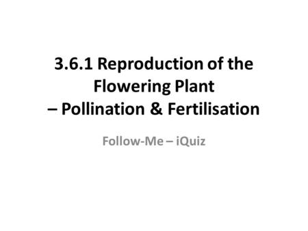 3.6.1 Reproduction of the Flowering Plant – Pollination & Fertilisation Follow-Me – iQuiz.