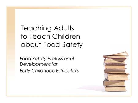 Teaching Adults to Teach Children about Food Safety Food Safety Professional Development for Early Childhood Educators.