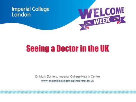 Seeing a Doctor in the UK Dr Mark Daniels, Imperial College Health Centre www.imperialcollegehealthcentre.co.uk.