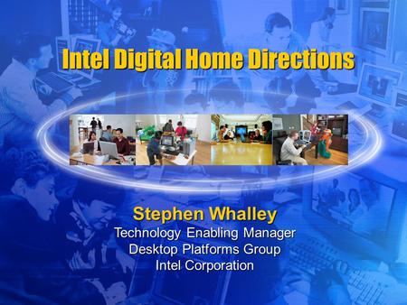 Intel Digital Home Directions Stephen Whalley Technology Enabling Manager Desktop Platforms Group Intel Corporation.