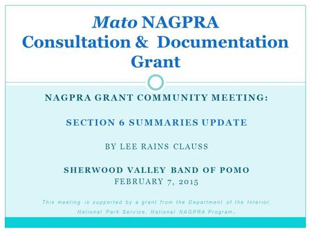 NAGPRA GRANT COMMUNITY MEETING: SECTION 6 SUMMARIES UPDATE BY LEE RAINS CLAUSS SHERWOOD VALLEY BAND OF POMO FEBRUARY 7, 2015 This meeting is supported.