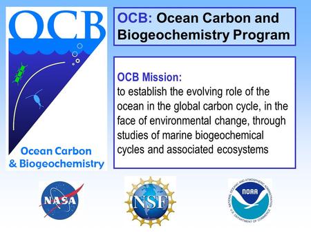 OCB: Ocean Carbon and Biogeochemistry Program OCB Mission: to establish the evolving role of the ocean in the global carbon cycle, in the face of environmental.