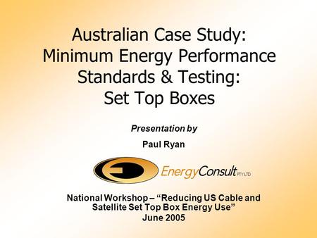 Australian Case Study: Minimum Energy Performance Standards & Testing: Set Top Boxes Presentation by Paul Ryan National Workshop – “Reducing US Cable and.