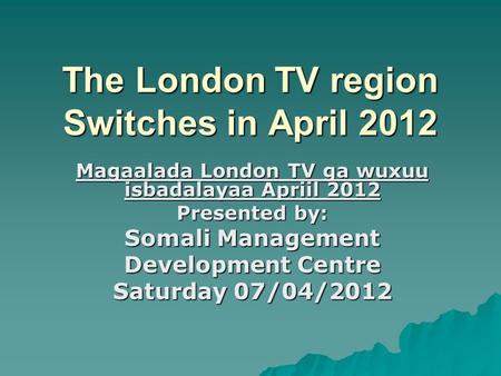 The London TV region Switches in April 2012 Magaalada London TV ga wuxuu isbadalayaa Apriil 2012 Presented by: Somali Management Development Centre Saturday.