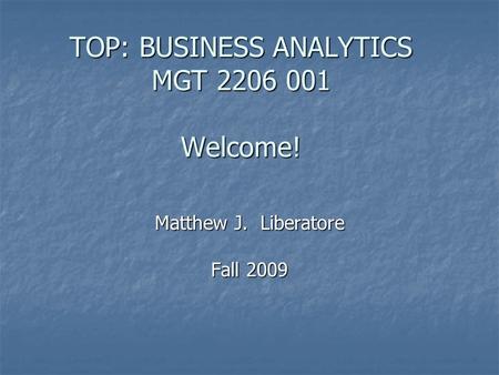 TOP: BUSINESS ANALYTICS MGT 2206 001 Welcome! Matthew J. Liberatore Fall 2009.