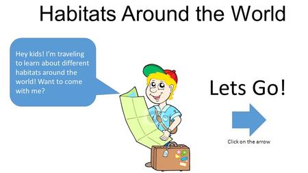 Habitats Around the World Hey kids! I’m traveling to learn about different habitats around the world! Want to come with me? Lets Go! Click on the arrow.