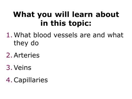 What you will learn about in this topic: 1.What blood vessels are and what they do 2.Arteries 3.Veins 4.Capillaries Blood vessels 2.