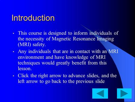 Introduction This course is designed to inform individuals of the necessity of Magnetic Resonance Imaging (MRI) safety. Any individuals that are in contact.