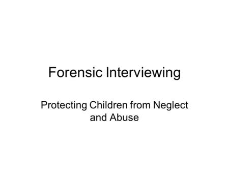 Forensic Interviewing Protecting Children from Neglect and Abuse.