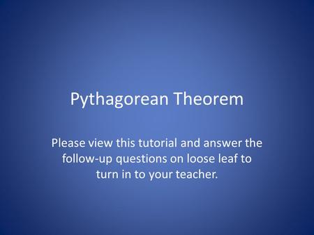 Pythagorean Theorem Please view this tutorial and answer the follow-up questions on loose leaf to turn in to your teacher.