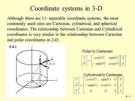 6 - 1 Coordinate systems in 3-D Although there are 11- separable coordinate systems, the most commonly used ones are Cartesian, cylindrical, and spherical.