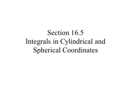 Section 16.5 Integrals in Cylindrical and Spherical Coordinates.