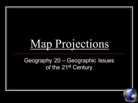 Map Projections Geography 20 – Geographic Issues of the 21 st Century.