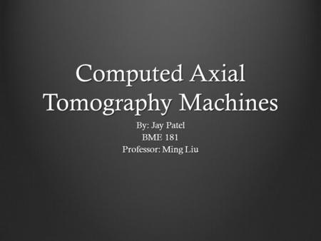 Computed Axial Tomography Machines By: Jay Patel BME 181 Professor: Ming Liu.