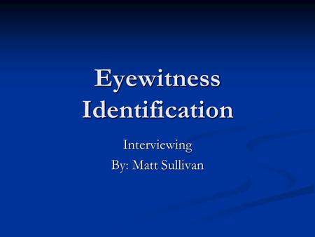 Eyewitness Identification Interviewing By: Matt Sullivan.