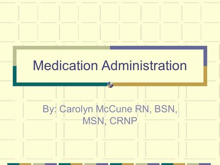 Medication Administration By: Carolyn McCune RN, BSN, MSN, CRNP.