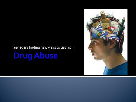 Teenagers finding new ways to get high..  Prescription Drugs  Alcoholic Energy Drinks  Signs and Symptoms of Drug Use.