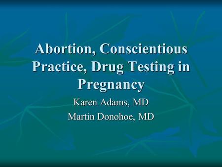 Abortion, Conscientious Practice, Drug Testing in Pregnancy Karen Adams, MD Martin Donohoe, MD.