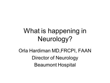What is happening in Neurology? Orla Hardiman MD,FRCPI, FAAN Director of Neurology Beaumont Hospital.