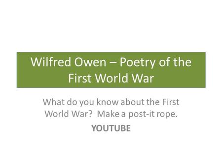 Wilfred Owen – Poetry of the First World War What do you know about the First World War? Make a post-it rope. YOUTUBE.