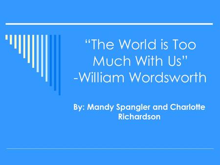 “The World is Too Much With Us” -William Wordsworth By: Mandy Spangler and Charlotte Richardson.