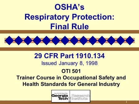 1 OSHA’s Respiratory Protection: Final Rule 29 CFR Part 1910.134 Issued January 8, 1998 OTI 501 Trainer Course in Occupational Safety and Health Standards.