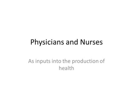 Physicians and Nurses As inputs into the production of health.