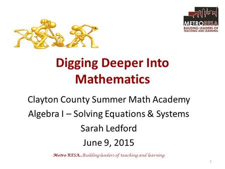 Metro RESA...Building leaders of teaching and learning Digging Deeper Into Mathematics Clayton County Summer Math Academy Algebra I – Solving Equations.