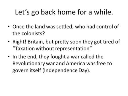 Let’s go back home for a while. Once the land was settled, who had control of the colonists? Right! Britain, but pretty soon they got tired of “Taxation.