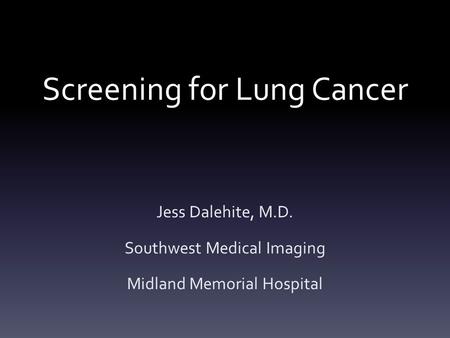 Screening for Lung Cancer Jess Dalehite, M.D. Southwest Medical Imaging Midland Memorial Hospital.