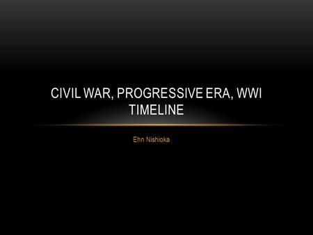 Ehn Nishioka CIVIL WAR, PROGRESSIVE ERA, WWI TIMELINE.