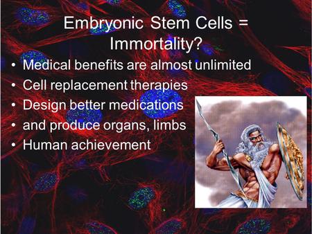 Embryonic Stem Cells = Immortality? Medical benefits are almost unlimited Cell replacement therapies Design better medications and produce organs, limbs.
